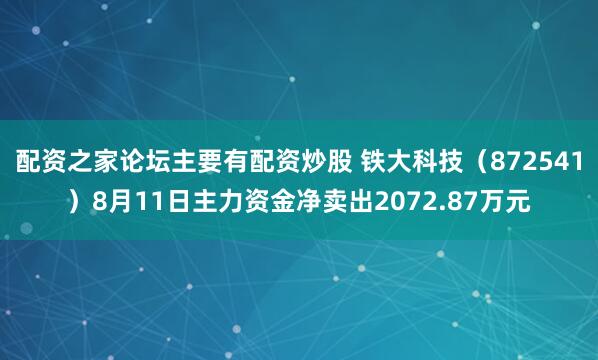配资之家论坛主要有配资炒股 铁大科技（872541）8月11日主力资金净卖出2072.87万元