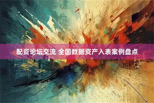 配资论坛交流 全国数据资产入表案例盘点