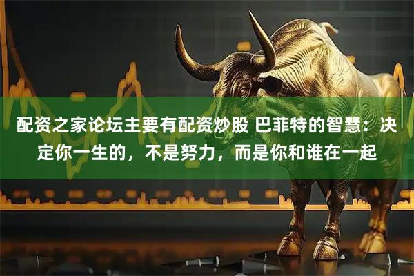 配资之家论坛主要有配资炒股 巴菲特的智慧：决定你一生的，不是努力，而是你和谁在一起
