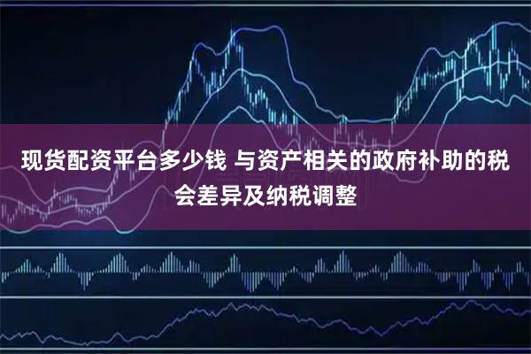 现货配资平台多少钱 与资产相关的政府补助的税会差异及纳税调整