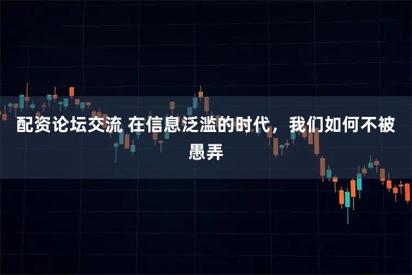 配资论坛交流 在信息泛滥的时代，我们如何不被愚弄