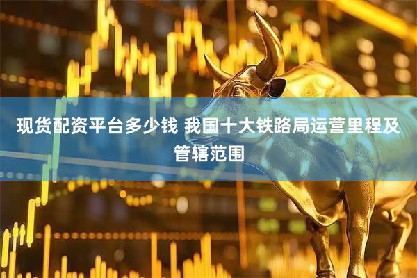 现货配资平台多少钱 我国十大铁路局运营里程及管辖范围
