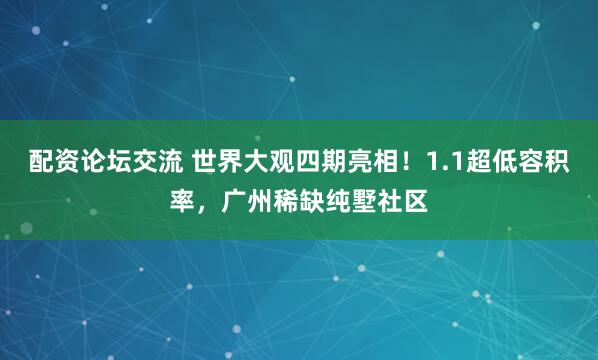 配资论坛交流 世界大观四期亮相！1.1超低容积率，广州稀缺纯墅社区