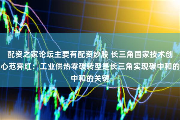 配资之家论坛主要有配资炒股 长三角国家技术创新中心范霁红：工业供热零碳转型是长三角实现碳中和的关键