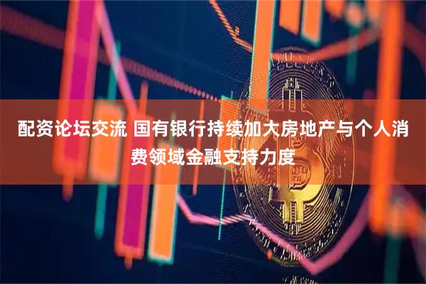 配资论坛交流 国有银行持续加大房地产与个人消费领域金融支持力度