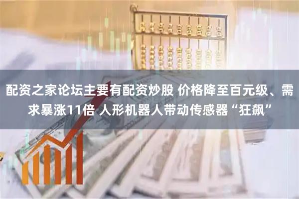 配资之家论坛主要有配资炒股 价格降至百元级、需求暴涨11倍 人形机器人带动传感器“狂飙”