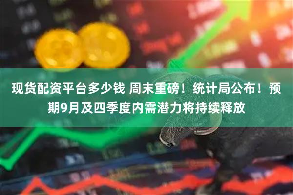 现货配资平台多少钱 周末重磅！统计局公布！预期9月及四季度内需潜力将持续释放