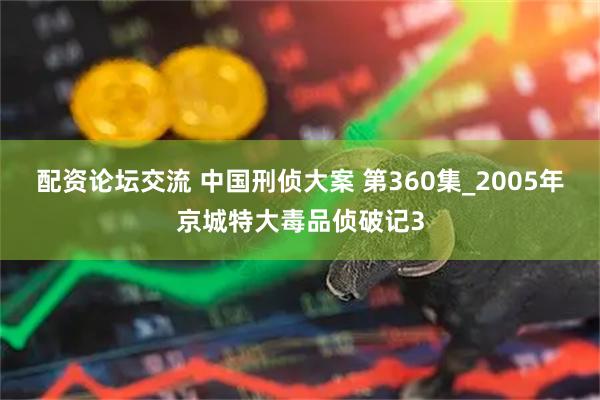 配资论坛交流 中国刑侦大案 第360集_2005年京城特大毒品侦破记3