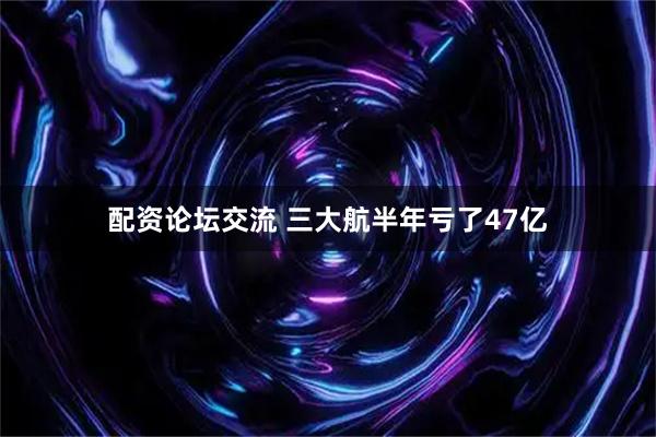 配资论坛交流 三大航半年亏了47亿