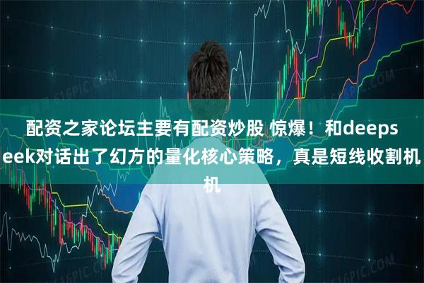 配资之家论坛主要有配资炒股 惊爆！和deepseek对话出了幻方的量化核心策略，真是短线收割机