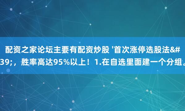 配资之家论坛主要有配资炒股 &#39;首次涨停选股法&#39;，胜率高达95%以上！1.在自选里面建一个分组。