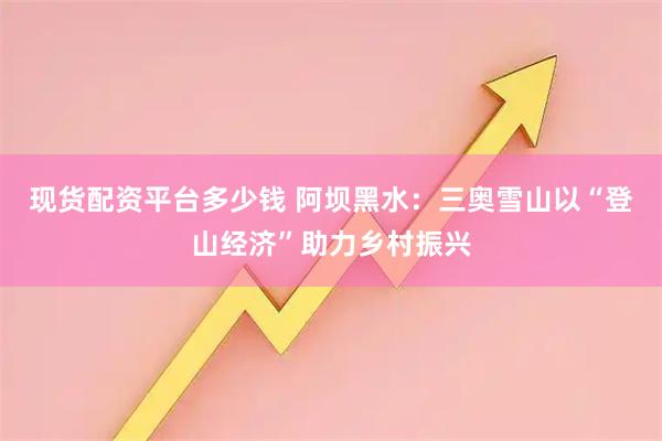 现货配资平台多少钱 阿坝黑水：三奥雪山以“登山经济”助力乡村振兴