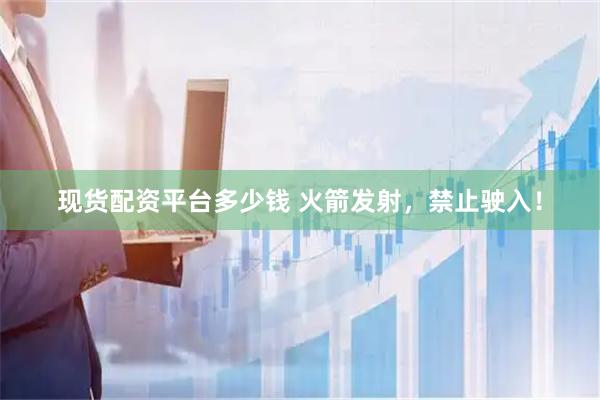 现货配资平台多少钱 火箭发射，禁止驶入！