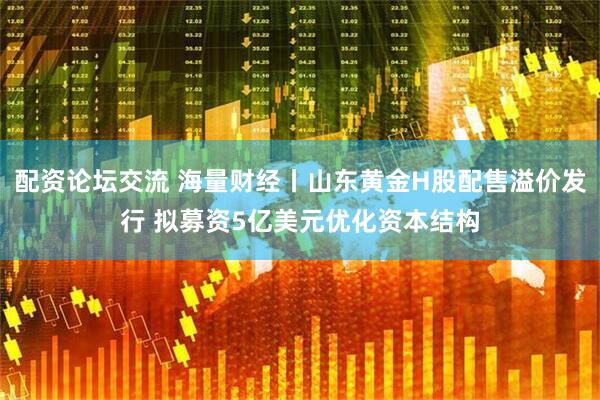 配资论坛交流 海量财经丨山东黄金H股配售溢价发行 拟募资5亿美元优化资本结构