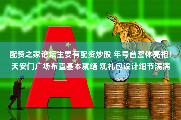 配资之家论坛主要有配资炒股 年号台整体亮相！天安门广场布置基本就绪 观礼包设计细节满满
