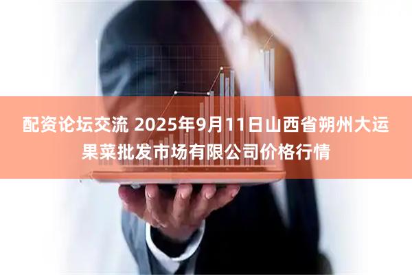 配资论坛交流 2025年9月11日山西省朔州大运果菜批发市场有限公司价格行情