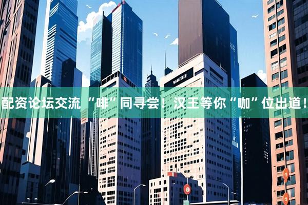 配资论坛交流 “啡”同寻尝！汉王等你“咖”位出道！