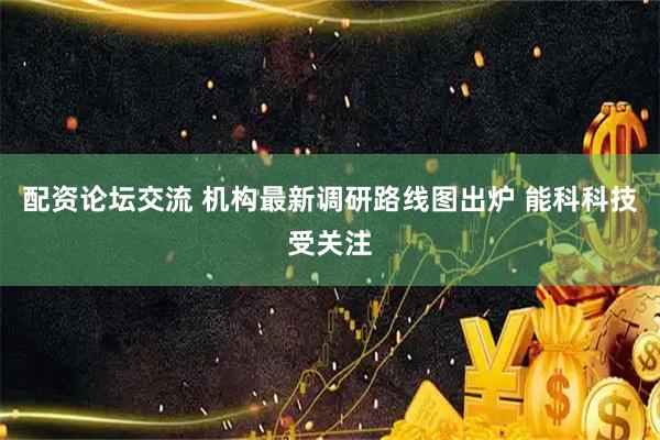 配资论坛交流 机构最新调研路线图出炉 能科科技受关注