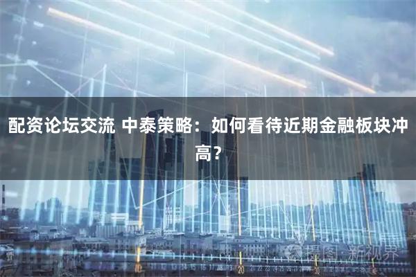 配资论坛交流 中泰策略：如何看待近期金融板块冲高？