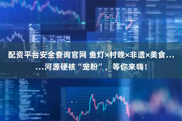 配资平台安全查询官网 鱼灯×村晚×非遗×美食……河源硬核“宠粉”，等你来嗨！