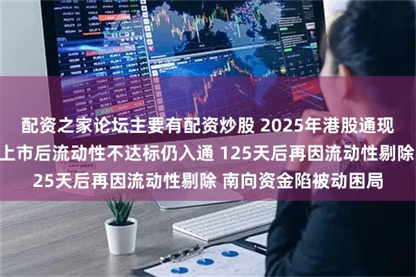 配资之家论坛主要有配资炒股 2025年港股通现异常纳入：西锐飞机上市后流动性不达标仍入通 125天后再因流动性剔除 南向资金陷被动困局