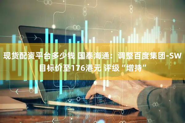 现货配资平台多少钱 国泰海通：调整百度集团-SW目标价至176港元 评级“增持”