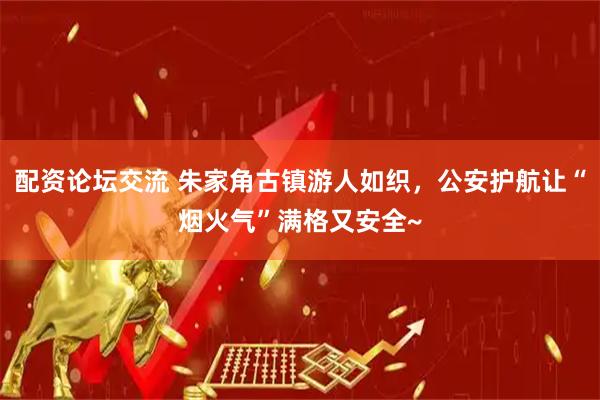 配资论坛交流 朱家角古镇游人如织，公安护航让“烟火气”满格又安全~
