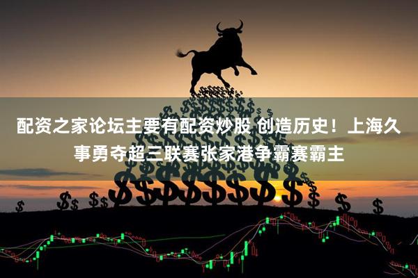 配资之家论坛主要有配资炒股 创造历史！上海久事勇夺超三联赛张家港争霸赛霸主