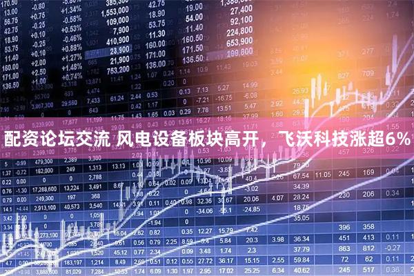 配资论坛交流 风电设备板块高开，飞沃科技涨超6%