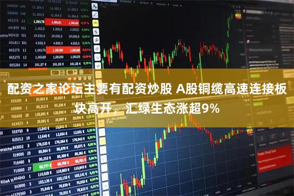 配资之家论坛主要有配资炒股 A股铜缆高速连接板块高开，汇绿生态涨超9%
