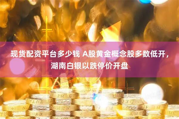 现货配资平台多少钱 A股黄金概念股多数低开，湖南白银以跌停价开盘