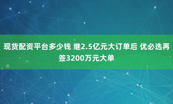 现货配资平台多少钱 继2.5亿元大订单后 优必选再签3200万元大单
