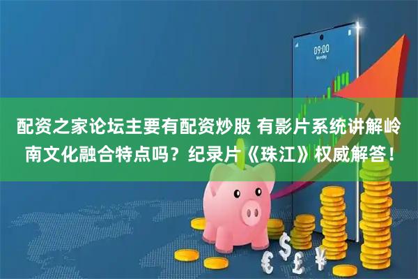 配资之家论坛主要有配资炒股 有影片系统讲解岭南文化融合特点吗？纪录片《珠江》权威解答！