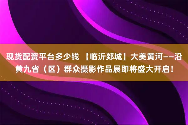 现货配资平台多少钱 【临沂郯城】大美黄河——沿黄九省（区）群众摄影作品展即将盛大开启！