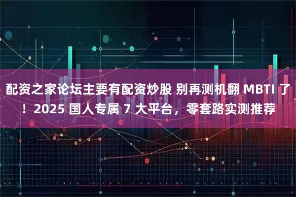 配资之家论坛主要有配资炒股 别再测机翻 MBTI 了！2025 国人专属 7 大平台，零套路实测推荐