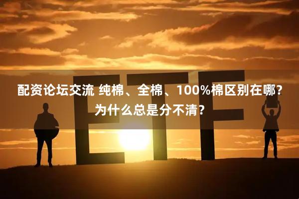 配资论坛交流 纯棉、全棉、100%棉区别在哪？为什么总是分不清？