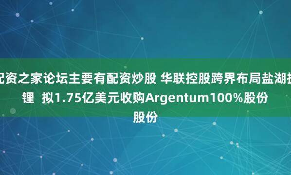 配资之家论坛主要有配资炒股 华联控股跨界布局盐湖提锂  拟1.75亿美元收购Argentum100%股份