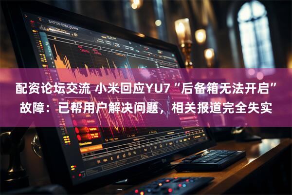 配资论坛交流 小米回应YU7“后备箱无法开启”故障：已帮用户解决问题，相关报道完全失实