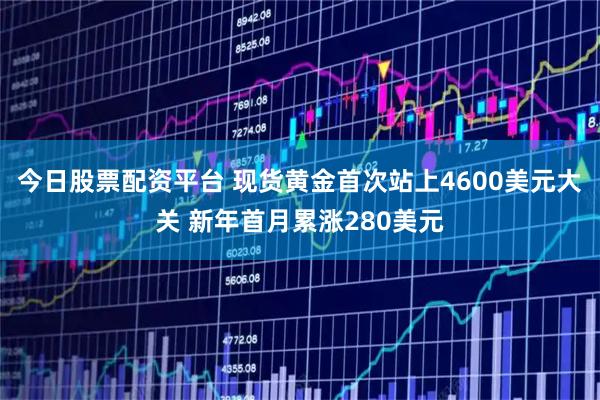 今日股票配资平台 现货黄金首次站上4600美元大关 新年首月累涨280美元