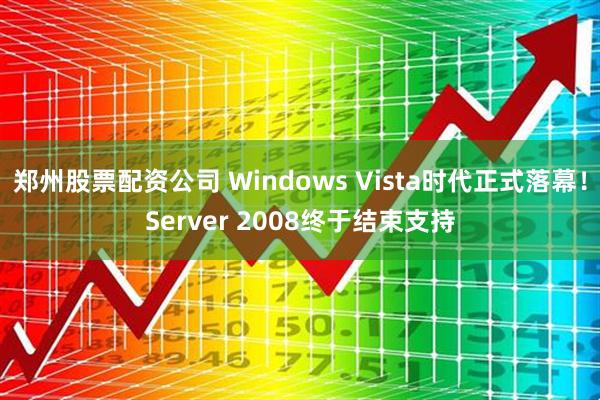 郑州股票配资公司 Windows Vista时代正式落幕！Server 2008终于结束支持