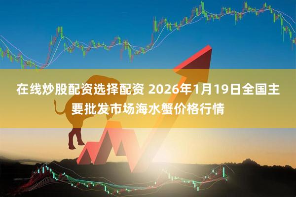 在线炒股配资选择配资 2026年1月19日全国主要批发市场海水蟹价格行情