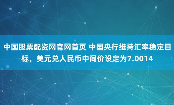 中国股票配资网官网首页 中国央行维持汇率稳定目标,美元兑人民币中间价设定为7.0014