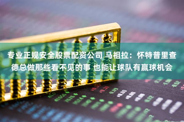 专业正规安全股票配资公司 马祖拉：怀特普里查德总做那些看不见的事 也能让球队有赢球机会