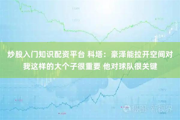 炒股入门知识配资平台 科塔:豪泽能拉开空间对我这样的大个子很重要 他对球队很关键