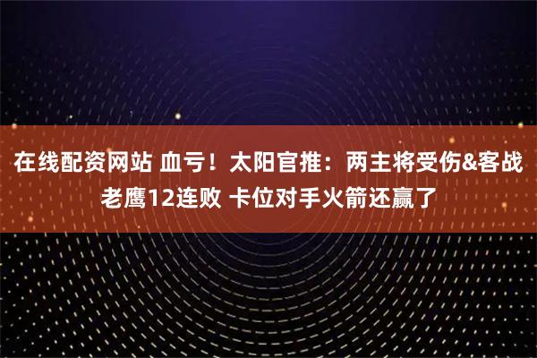 在线配资网站 血亏！太阳官推：两主将受伤&客战老鹰12连败 卡位对手火箭还赢了