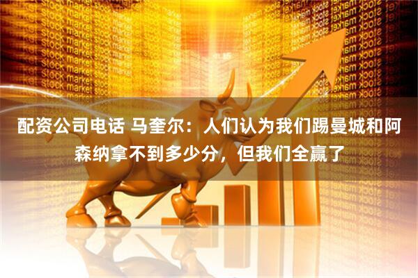 配资公司电话 马奎尔：人们认为我们踢曼城和阿森纳拿不到多少分，但我们全赢了