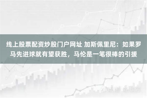 线上股票配资炒股门户网址 加斯佩里尼：如果罗马先进球就有望获胜，马伦是一笔很棒的引援