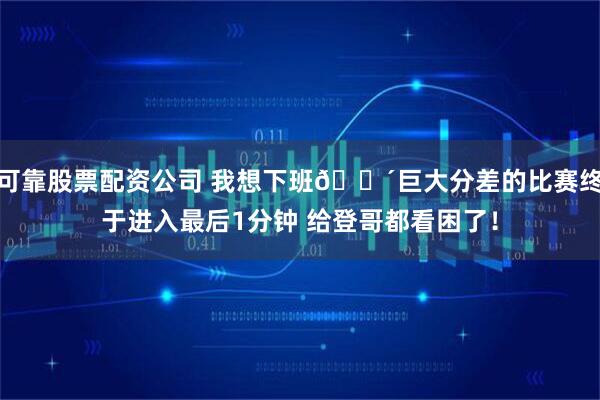 可靠股票配资公司 我想下班😴巨大分差的比赛终于进入最后1分钟 给登哥都看困了！