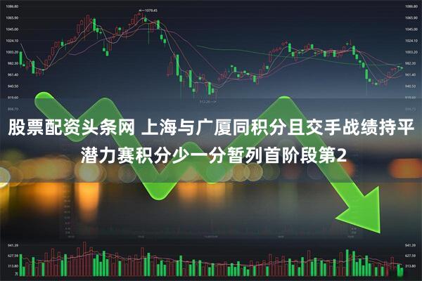 股票配资头条网 上海与广厦同积分且交手战绩持平 潜力赛积分少一分暂列首阶段第2