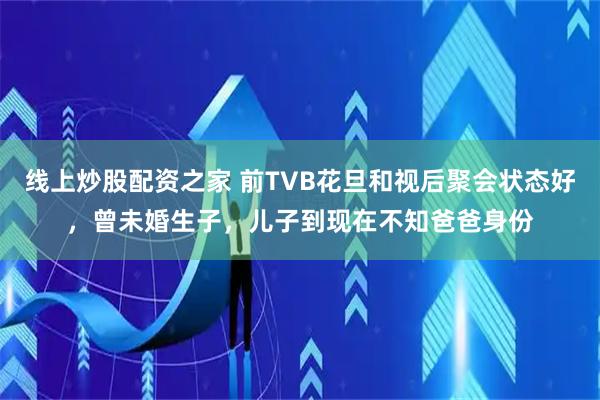 线上炒股配资之家 前TVB花旦和视后聚会状态好，曾未婚生子，儿子到现在不知爸爸身份